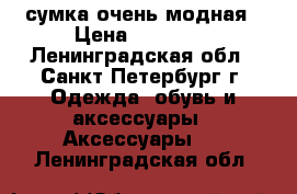 сумка очень модная › Цена ­ 17 500 - Ленинградская обл., Санкт-Петербург г. Одежда, обувь и аксессуары » Аксессуары   . Ленинградская обл.